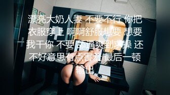 漂亮大奶人妻 不要不行 你把衣服穿上 啊啊舒服想要 想要我干你 不要 舔逼爽到求操 还不好意思有点害羞 最后一顿输出