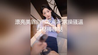 漂亮美眉自慰吃鸡吧求操骚逼 身材棒棒哒