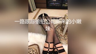 一路跟踪偷拍公司新来的小嫩妹