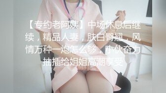 【专约老阿姨】中场休息后继续，精品人妻，肤白臀翘，风情万种一炮怎么够，小伙奋力抽插给姐姐高潮享受