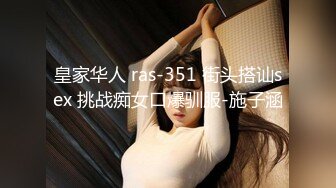 皇家华人 ras-351 街头搭讪sex 挑战痴女口爆驯服-施子涵