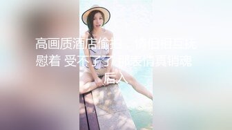 高画质酒店偷拍，情侣相互抚慰着 受不了了 那表情真销魂 后入