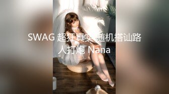 SWAG 超狂真实 随机搭讪路人打炮 Nana