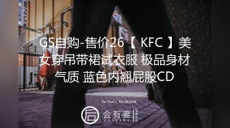 GS自购-售价26【 KFC 】美女穿吊带裙试衣服 极品身材气质 蓝色内翘屁股CD