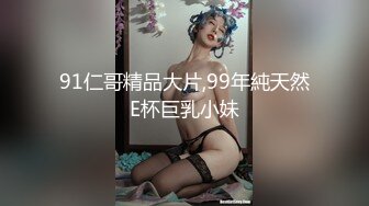 91仁哥精品大片,99年純天然E杯巨乳小妹