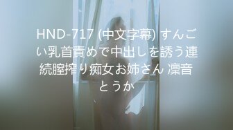 HND-717 (中文字幕) すんごい乳首責めで中出しを誘う連続膣搾り痴女お姉さん 凜音とうか