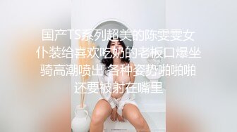 国产TS系列超美的陈雯雯女仆装给喜欢吃奶的老板口爆坐骑高潮喷出 各种姿势啪啪啪还要被射在嘴里