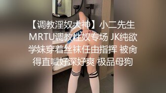 【调教淫奴大神】小二先生 MRTU调教性奴专场 JK纯欲学妹穿着丝袜任由指挥 被肏得直喊好深好爽 极品母狗