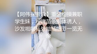 【阿伟探蜜穴】重金约操兼职学生妹，粉嫩苗条胴体诱人，沙发啪啪私处抽插细节一览无余