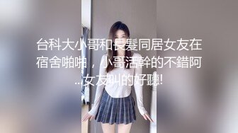 台科大小哥和長髮同居女友在宿舍啪啪，小哥活幹的不錯阿...女友叫的好聽!