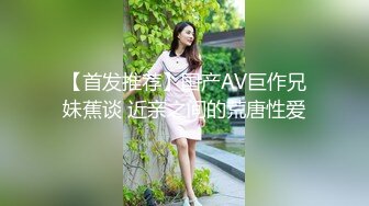 【首发推荐】国产AV巨作兄妹蕉谈 近亲之间的荒唐性爱