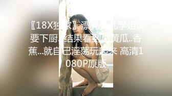 〖18X独家〗漂亮美乳学姐说要下厨...结果看到小黄瓜..香蕉...就自己淫荡玩起来 高清1080P原版