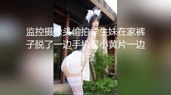 监控摄像头偷拍学生妹在家裤子脱了一边手机看小黄片一边自慰