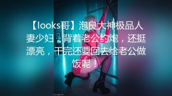 【looks哥】泡良大神极品人妻少妇，背着老公约炮，还挺漂亮，干完还要回去给老公做饭呢！