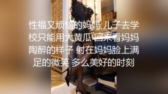 性福又烦恼的妈妈 儿子去学校只能用大黄瓜 回来看妈妈陶醉的样子 射在妈妈脸上满足的微笑 多么美好的时刻