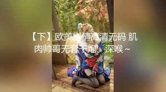 【下】欧美剧情高清无码 肌肉帅哥无套干炮、深喉～