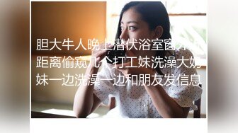 胆大牛人晚上潜伏浴室窗外近距离偷窥几个打工妹洗澡大奶妹一边洗澡一边和朋友发信息