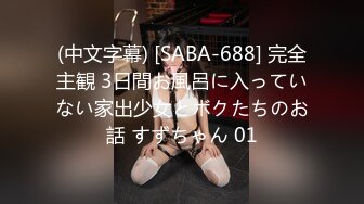 (中文字幕) [SABA-688] 完全主観 3日間お風呂に入っていない家出少女とボクたちのお話 すずちゃん 01