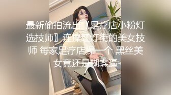 最新偷拍流出〖足疗店小粉灯选技师〗连操红灯街的美女技师 每家足疗店操一个 黑丝美女竟还是蝴蝶逼