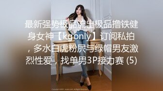 最新强势极品流出极品撸铁健身女神【kgonly】订阅私拍，多水白虎粉屄与绿帽男友激烈性爱，找单男3P接力赛 (5)