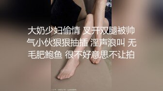 大奶少妇偷情 叉开双腿被帅气小伙狠狠抽插 淫声浪叫 无毛肥鲍鱼 很不好意思不让拍