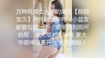 万种风情女人味的美女【颜颜宝贝】户外跳蛋呻吟，小盆友都要勾搭一下，高潮跑到厕所自慰，坐大爷对面呻吟 害大爷眼神没离开过 太刺激啦！