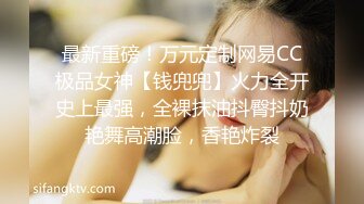 最新重磅！万元定制网易CC极品女神【钱兜兜】火力全开史上最强，全裸抹油抖臀抖奶艳舞高潮脸，香艳炸裂