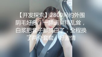 【开发探索】2800网约外围阴毛好多，一舔逼爽得乱耸，白浆把套子都搞白了，全程换了两个套套，好激情