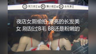 夜店女厕偷拍 漂亮的长发美女 刚刮过B毛 BB还是粉嫩的