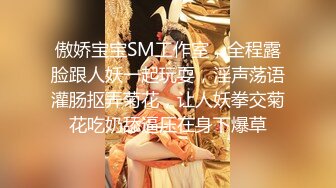 傲娇宝宝SM工作室，全程露脸跟人妖一起玩耍，淫声荡语灌肠抠弄菊花，让人妖拳交菊花吃奶舔逼压在身下爆草